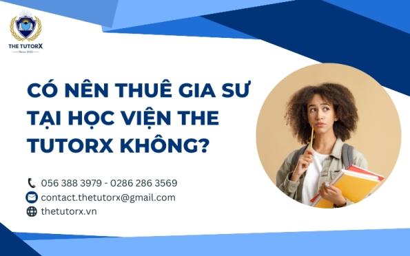 CÓ NÊN THUÊ GIA SƯ TẠI HỌC VIỆN THE TUTORX KHÔNG?