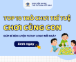 TOP 10 TRÒ CHƠI TRÍ TUỆ GIÚP CON RÈN LUYỆN TƯ DUY LOGIC MỖI NGÀY
